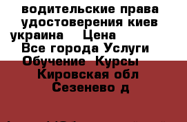 водительские права удостоверения киев украина  › Цена ­ 12 000 - Все города Услуги » Обучение. Курсы   . Кировская обл.,Сезенево д.